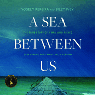 A Sea Between Us: The True Story of a Man Who Risked Everything for Family and Freedom
