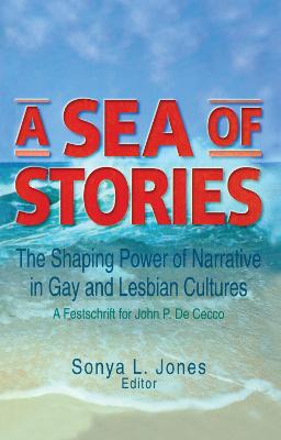 A Sea of Stories: The Shaping Power of Narrative in Gay and Lesbian Cultures: A Festschrift for John P. Dececco - Dececco Phd, John, and Jones, Sonya L