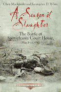 A Season of Slaughter: The Battle of Spotsylvania Court House, May 8-21, 1864