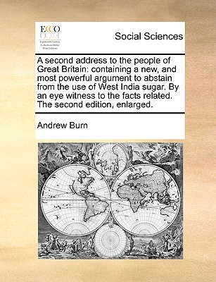 A Second Address to the People of Great Britain: Containing a New, and Most Powerful Argument to Abstain from the Use of West India Sugar. by an Eye - Burn, Andrew, Prof.