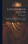 A Second Book in Latin: Containing Syntax, and Reading Lessons in Prose: Forming a Sufficient Latin Reader: With Imitative Exercises and a Vocabulary