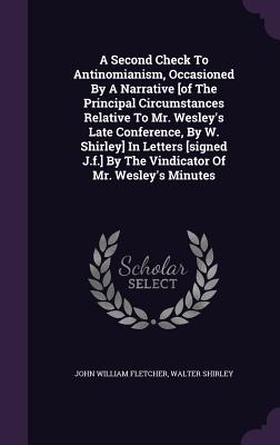 A Second Check To Antinomianism, Occasioned By A Narrative [of The Principal Circumstances Relative To Mr. Wesley's Late Conference, By W. Shirley] In Letters [signed J.f.] By The Vindicator Of Mr. Wesley's Minutes - Fletcher, John William, and Shirley, Walter