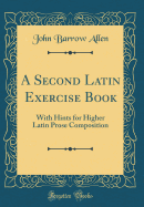 A Second Latin Exercise Book: With Hints for Higher Latin Prose Composition (Classic Reprint)