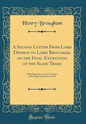 A Second Letter from Lord Denman to Lord Brougham, on the Final Extinction of the Slave Trade: With Remarks on a Late Narrative of the Niger Expedition in 1841 (Classic Reprint) - Brougham, Henry, Baron