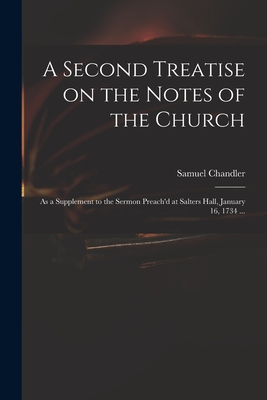 A Second Treatise on the Notes of the Church: as a Supplement to the Sermon Preach'd at Salters Hall, January 16, 1734 ... - Chandler, Samuel 1693-1766