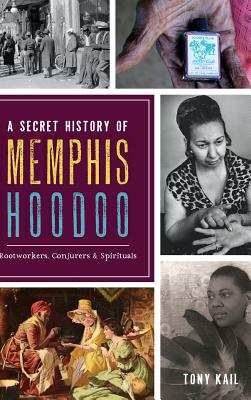 A Secret History of Memphis Hoodoo: Rootworkers, Conjurers & Spirituals - Kail, Tony