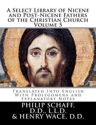 A Select Library of Nicene and Post-Nicene Fathers of the Christian Church: Translated Into English with Prolegomena and Explanatory Notes - Henry Wace, D D Philip Schaff D D L