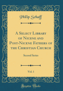 A Select Library of Nicene and Post-Nicene Fathers of the Christian Church, Vol. 1: Second Series (Classic Reprint)