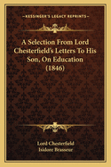 A Selection From Lord Chesterfield's Letters To His Son, On Education (1846)