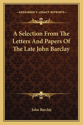 A Selection From The Letters And Papers Of The Late John Barclay - Barclay, John