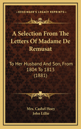 A Selection From The Letters Of Madame De Remusat: To Her Husband And Son, From 1804 To 1813 (1881)