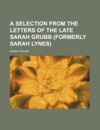 A Selection from the Letters of the Late Sarah Grubb (Formerly Sarah Lynes) - Grubb, Sarah