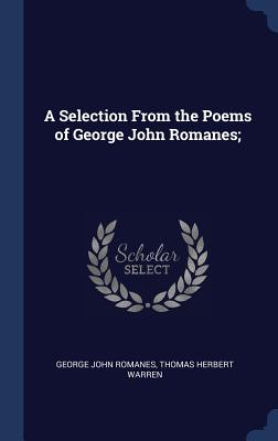 A Selection From the Poems of George John Romanes; - Romanes, George John, and Warren, Thomas Herbert, Sir