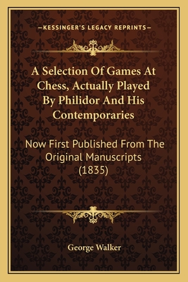 A Selection of Games at Chess, Actually Played by Philidor and His Contemporaries: Now First Published from the Original Manuscripts (1835) - Walker, George, MD