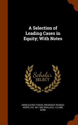 A Selection of Leading Cases in Equity; With Notes - Tudor, Owen Davies, and White, Frederick Thomas, and Wallace, H B 1817-1852