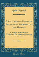 A Selection of Papers on Subjects of Archaeology and History: Communicated to the Yorkshire Philosophical Society (Classic Reprint)