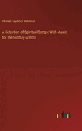 A Selection of Spiritual Songs: With Music, for the Sunday-School