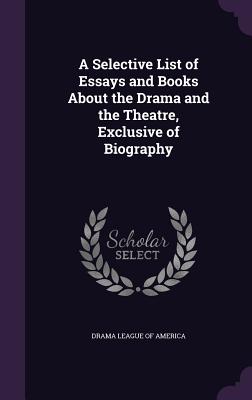 A Selective List of Essays and Books About the Drama and the Theatre, Exclusive of Biography - Drama League of America (Creator)