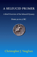 A Seleucid Primer: A Brief Overview of the Seleucid Dynasty