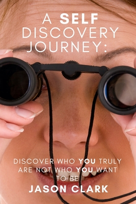 A Self Discovery Journey: Discover Who You Truly Are Not Who You Want to Be - Clark, Jason