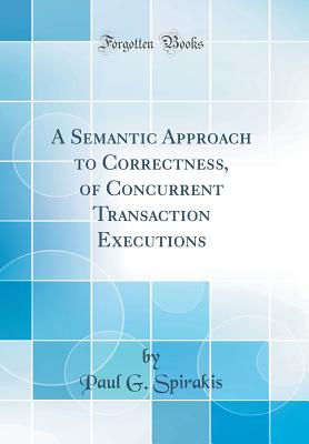 A Semantic Approach to Correctness, of Concurrent Transaction Executions (Classic Reprint) - Spirakis, Paul G