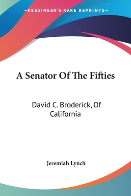 A Senator Of The Fifties: David C. Broderick, Of California - Lynch, Jeremiah