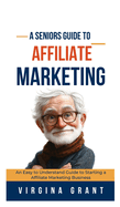 A Seniors Guide to Affiliate Marketing: An Easy to Understand Guide to Starting a Affiliate Marketing Business