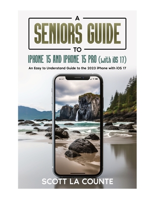 A Seniors Guide to iPhone 15 and iPhone 15 pro (with iOS 17): An Easy to Understand Guide to the 2023 iPhone with iOS 17 - La Counte, Scott