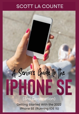A Seniors Guide to the iPhone SE (3rd Generation): Getting Started with the the 2022 iPhone SE (Running iOS 15) - La Counte, Scott
