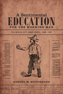 A Sentimental Education for the Working Man: The Mexico City Penny Press, 1900-1910 - Buffington, Robert M