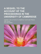 A Sequel to the Account of the Proceedings in the University of Cambridge: Against the Author of a Pamphlet, Entitled "Peace and Union"