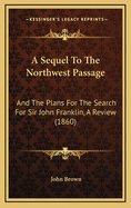 A Sequel to the Northwest Passage: And the Plans for the Search for Sir John Franklin, a Review (1860)