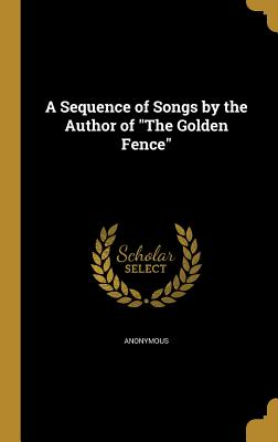 A Sequence of Songs by the Author of The Golden Fence - Anonymous (Creator)