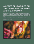 A Series of Lectures on the Church of the Bible and Its Apostasy; Delivered in the Court House at Charleston, West Virginia, ... July 1905; Also A S