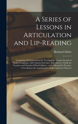 A Series of Lessons in Articulation and Lip-reading: Containing Full Instructions for Teaching the Various Sounds of Spoken Language, With Copious Exercises: Intended as a Guide for Teachers and Friends of Deaf Children: and a Manual for Practice, ... - Elliott, Richard