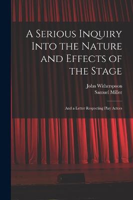 A Serious Inquiry Into the Nature and Effects of the Stage: And a Letter Respecting Play Actors - Miller, Samuel, and Witherspoon, John