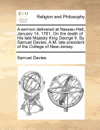 A Sermon Delivered at Nassau-Hall, January 14. 1761. on the Death of His Late Majesty King George II. by Samuel Davies, A.M. Late President of the College of New-Jersey.