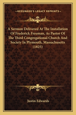 A Sermon Delivered At The Installation Of Frederick Freeman, As Pastor Of The Third Congregational Church And Society In Plymouth, Massachusetts (1825) - Edwards, Justin