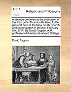 A Sermon Delivered at the Ordination of the Rev. John Thornton Kirkland to the Pastoral Care of the New South Church and Congregation in Boston, February 5th, 1794. by David Tappan, A.M. Professor of Divinity in Harvard College