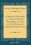 A Sermon, Delivered at Trinity Church, December, 23, 1832, on the Decease of Gardiner Greene, Esq. (Classic Reprint)