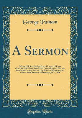 A Sermon: Delivered Before His Excellency George N. Briggs, Governor, His Honor John Reed, Lieutenant Governor, the Honorable Council, and the Legislature of Massachusetts, at the Annual Election, Wednesday, Jan. 7, 1846 (Classic Reprint) - Putnam, George