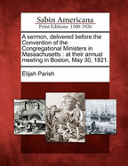 A Sermon, Delivered Before the Convention of the Congregational Ministers in Massachusetts: At Their Annual Meeting in Boston, May 30, 1821.