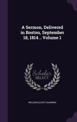 A Sermon, Delivered in Boston, September 18, 1814 .. Volume 1 - Channing, William Ellery, Dr.