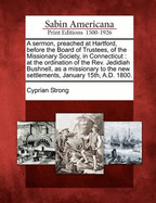 A Sermon, Preached at Hartford, Before the Board of Trustees, of the Missionary Society, in Connecticut: At the Ordination of the Rev. Jedidiah Bushnell, as a Missionary to the New Settlements, January 15th, A.D. 1800.