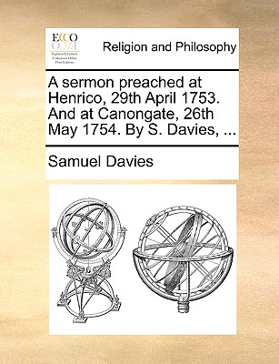 A Sermon Preached at Henrico, 29th April 1753. and at Canongate, 26th May 1754. by S. Davies, ... - Davies, Samuel