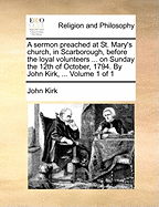 A Sermon Preached at St. Mary's Church, in Scarborough, Before the Loyal Volunteers ... on Sunday the 12th of October, 1794. by John Kirk, ... of 1; Volume 1