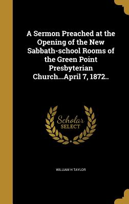 A Sermon Preached at the Opening of the New Sabbath-school Rooms of the Green Point Presbyterian Church...April 7, 1872.. - Taylor, William H