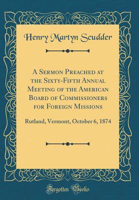 A Sermon Preached at the Sixty-Fifth Annual Meeting of the American Board of Commissioners for Foreign Missions: Rutland, Vermont, October 6, 1874 (Classic Reprint) - Scudder, Henry Martyn