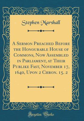 A Sermon Preached Before the Honourable House of Commons, Now Assembled in Parliament, at Their Publike Fast, November 17, 1640, Upon 2 Chron. 15. 2 (Classic Reprint) - Marshall, Stephen, PH.D.