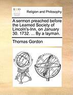 A Sermon Preached Before the Learned Society of Lincoln's-Inn, on January 30. 1732: ... by a Layman